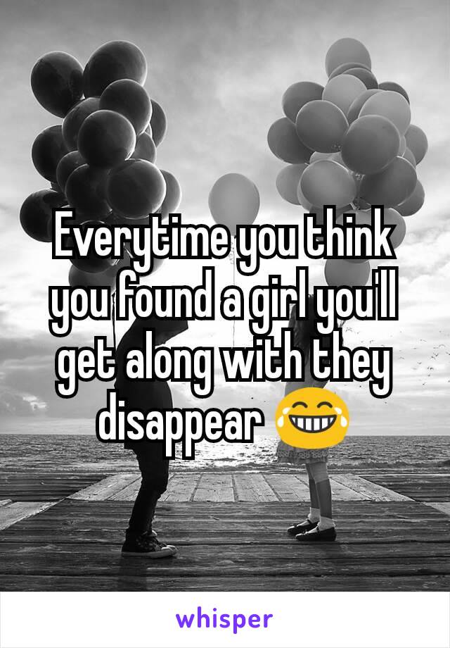 Everytime you think you found a girl you'll get along with they disappear 😂