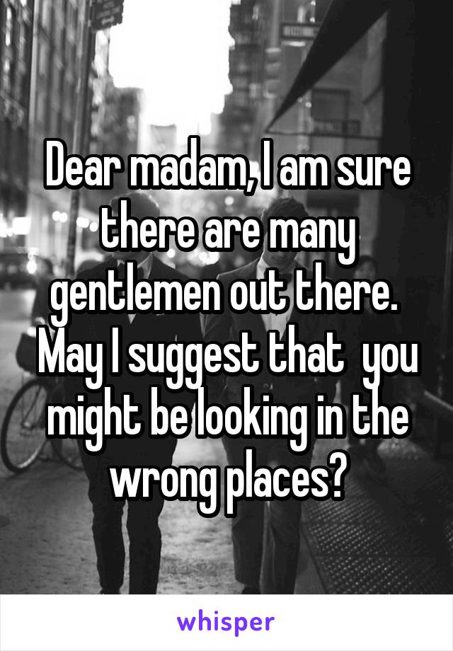 Dear madam, I am sure there are many gentlemen out there.  May I suggest that  you might be looking in the wrong places?