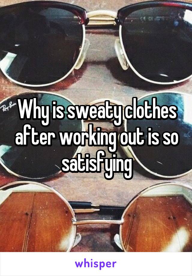 Why is sweaty clothes after working out is so satisfying