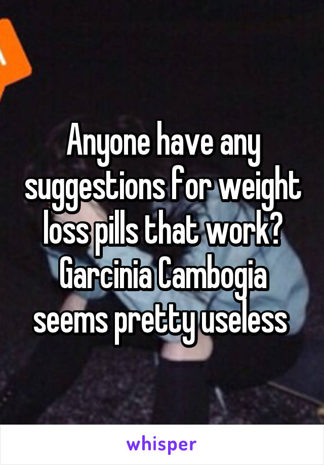 Anyone have any suggestions for weight loss pills that work? Garcinia Cambogia seems pretty useless 