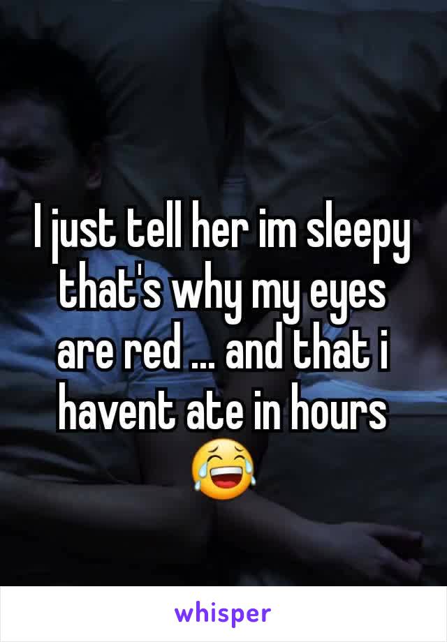 I just tell her im sleepy that's why my eyes are red ... and that i havent ate in hours😂