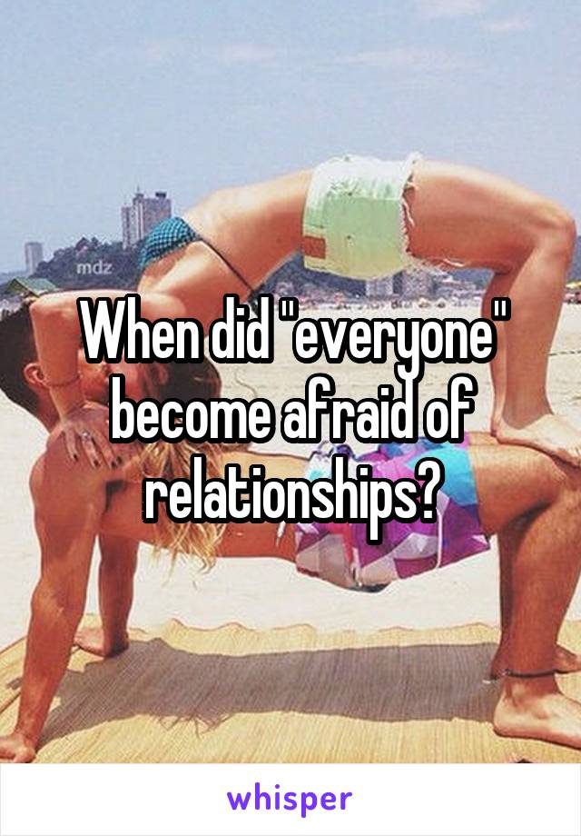 When did "everyone" become afraid of relationships?