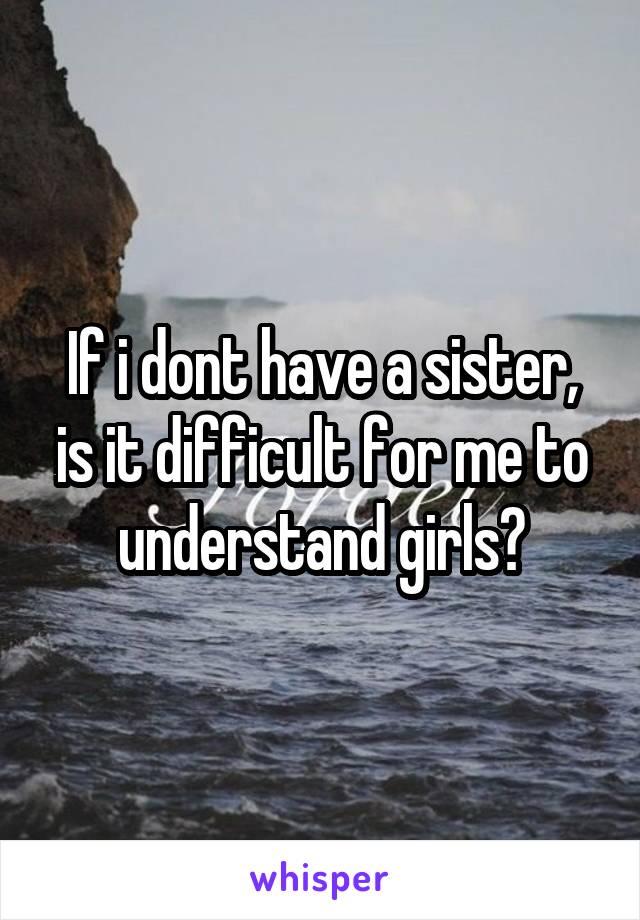 If i dont have a sister, is it difficult for me to understand girls?