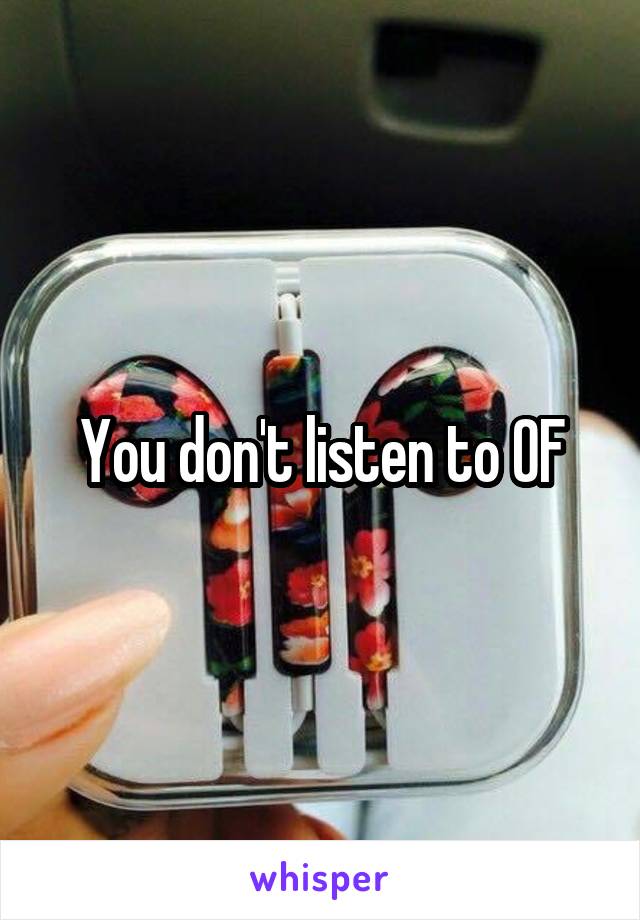 You don't listen to OF