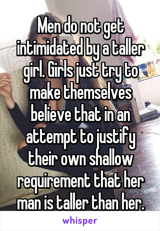 Men do not get intimidated by a taller girl. Girls just try to make themselves believe that in an attempt to justify their own shallow requirement that her man is taller than her.