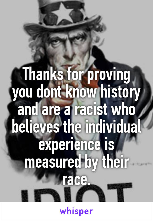 

Thanks for proving you dont know history and are a racist who believes the individual experience is measured by their race.