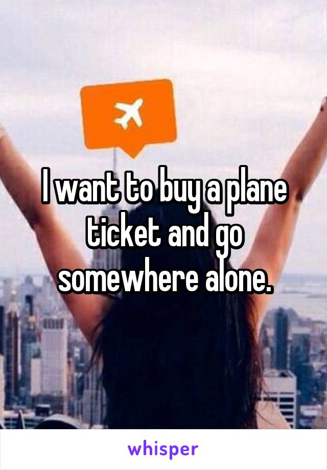 I want to buy a plane ticket and go somewhere alone.