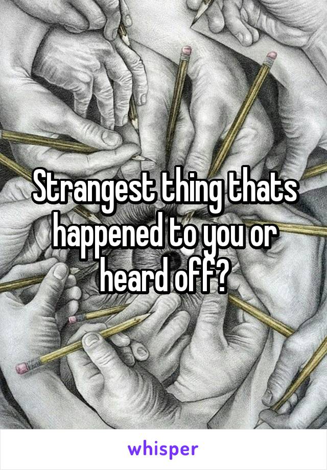 Strangest thing thats happened to you or heard off?