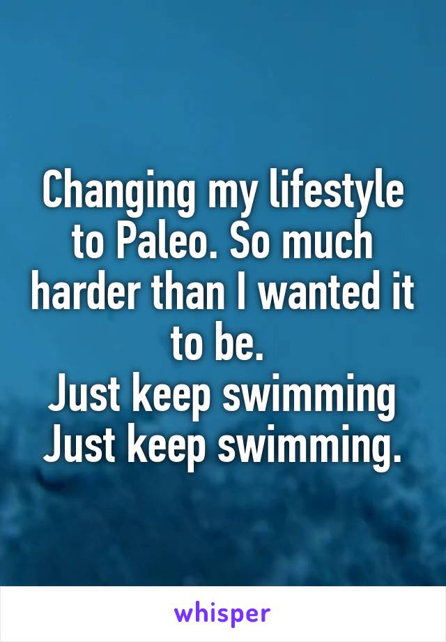 Changing my lifestyle to Paleo. So much harder than I wanted it to be. 
Just keep swimming
Just keep swimming.