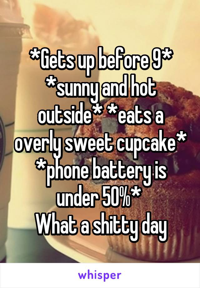 *Gets up before 9* *sunny and hot outside* *eats a overly sweet cupcake* *phone battery is under 50%* 
What a shitty day