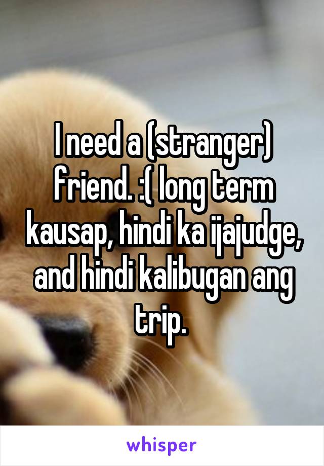 I need a (stranger) friend. :( long term kausap, hindi ka ijajudge, and hindi kalibugan ang trip. 