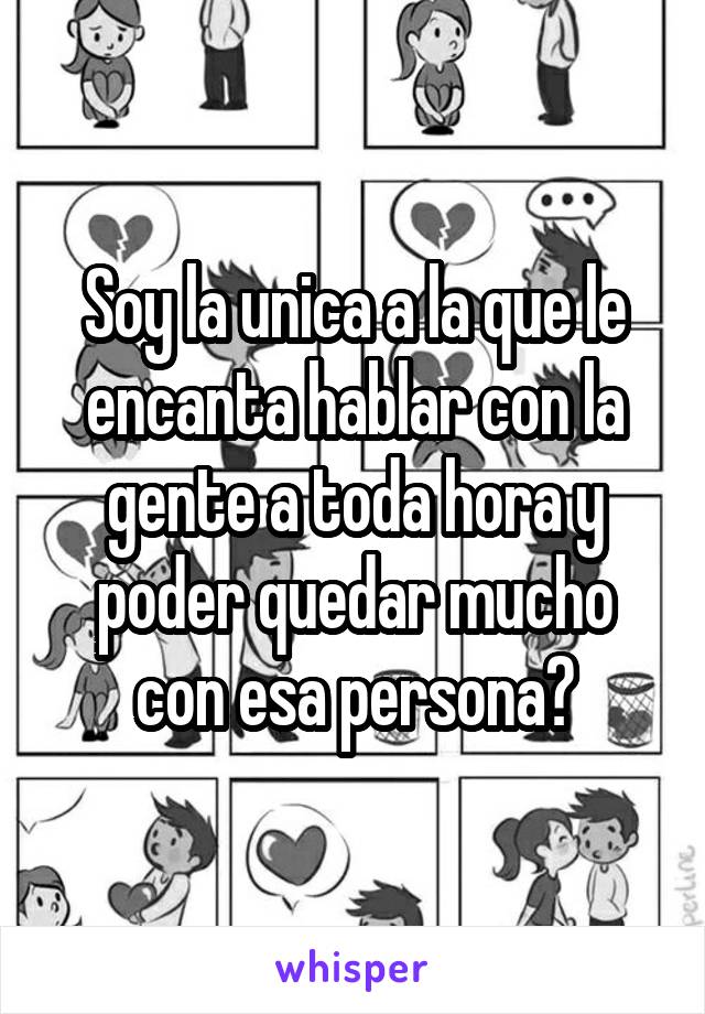 Soy la unica a la que le encanta hablar con la gente a toda hora y poder quedar mucho con esa persona?