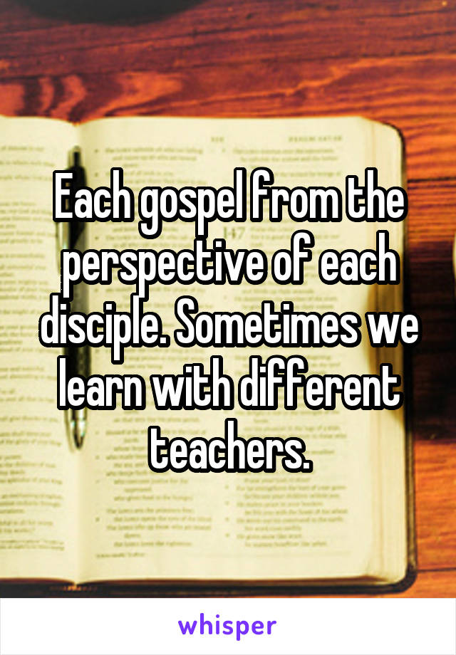 Each gospel from the perspective of each disciple. Sometimes we learn with different teachers.