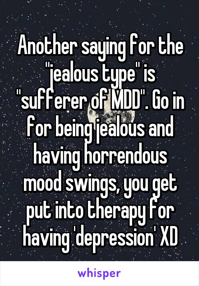 Another saying for the "jealous type" is "sufferer of MDD". Go in for being jealous and having horrendous mood swings, you get put into therapy for having 'depression' XD