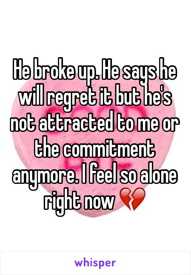 He broke up. He says he will regret it but he's not attracted to me or the commitment anymore. I feel so alone right now 💔