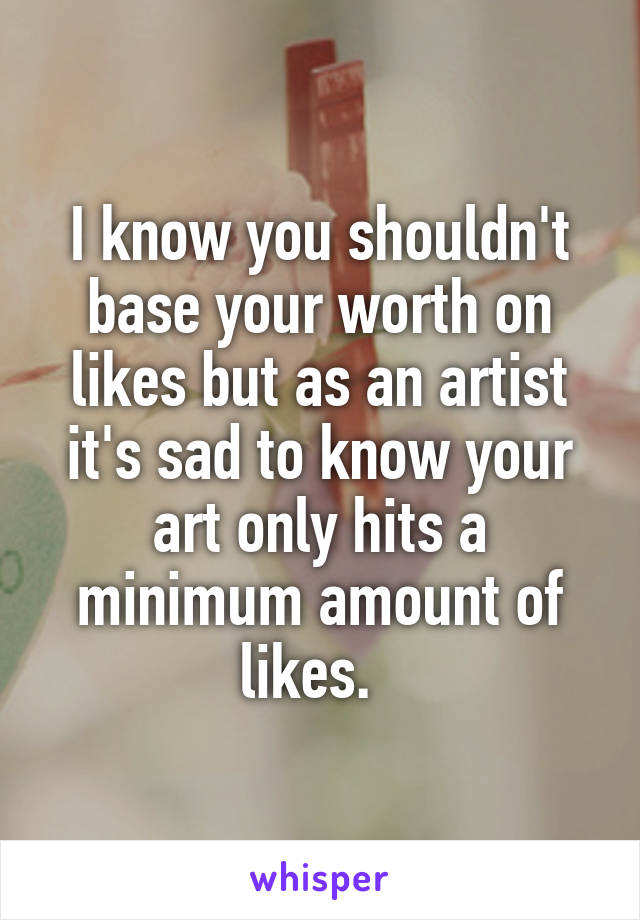 I know you shouldn't base your worth on likes but as an artist it's sad to know your art only hits a minimum amount of likes.  