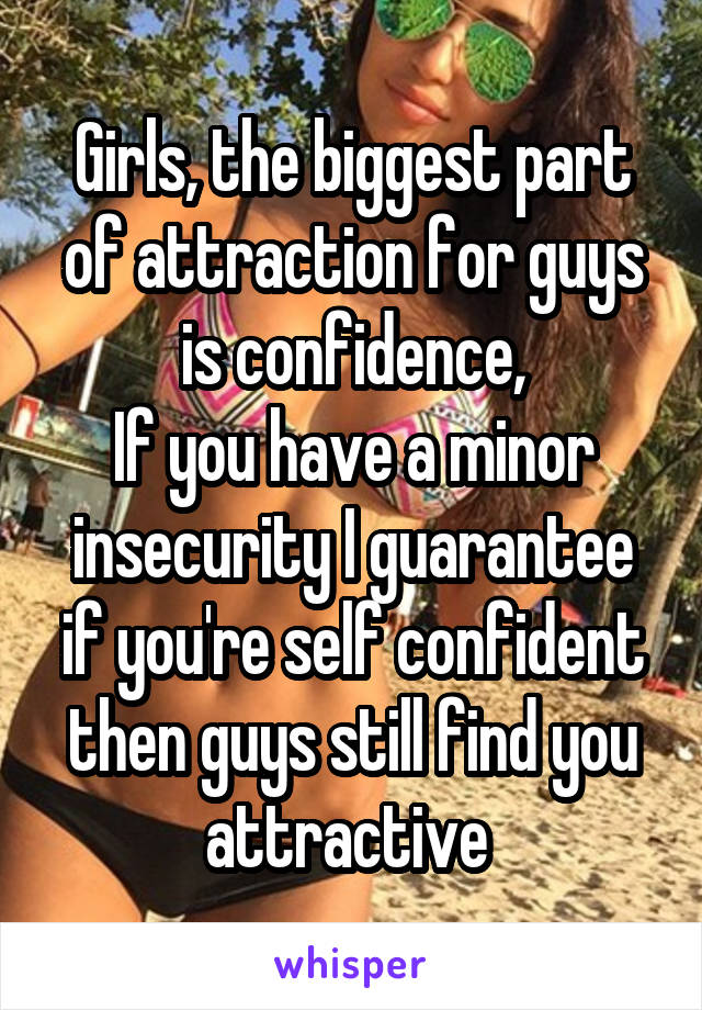 Girls, the biggest part of attraction for guys is confidence,
If you have a minor insecurity I guarantee if you're self confident then guys still find you attractive 