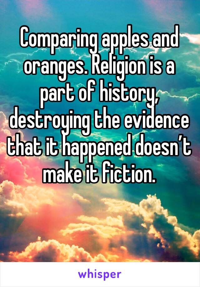 Comparing apples and oranges. Religion is a part of history, destroying the evidence that it happened doesn’t make it fiction. 