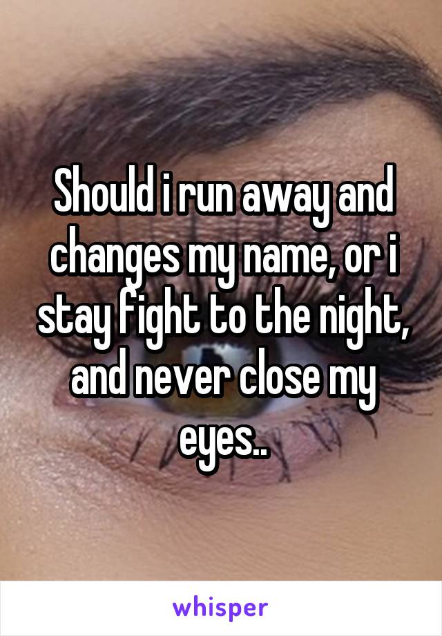 Should i run away and changes my name, or i stay fight to the night, and never close my eyes..