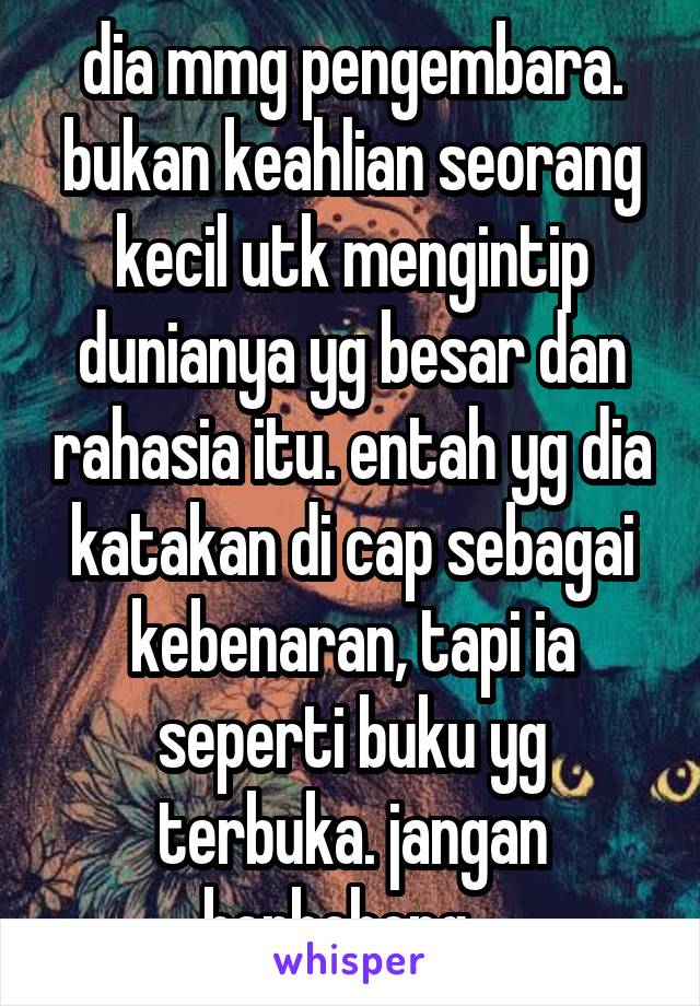 dia mmg pengembara. bukan keahlian seorang kecil utk mengintip dunianya yg besar dan rahasia itu. entah yg dia katakan di cap sebagai kebenaran, tapi ia seperti buku yg terbuka. jangan berbohong...