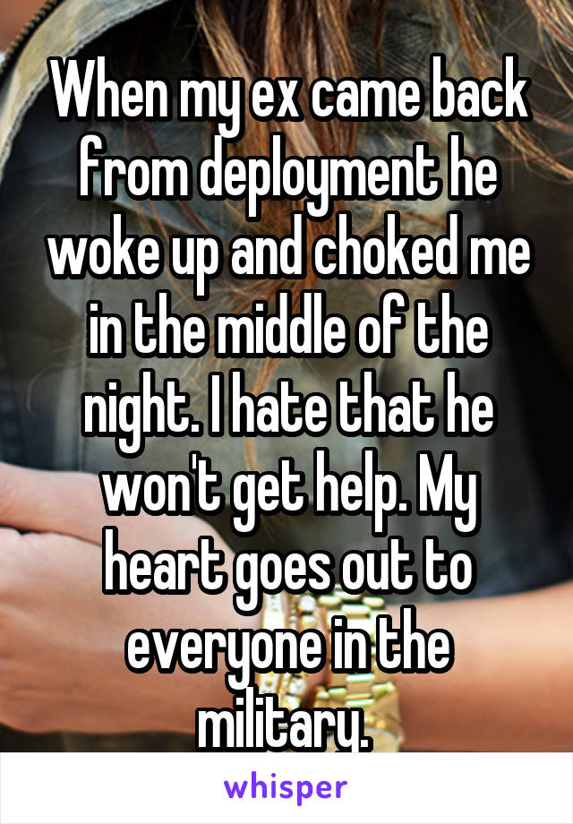 When my ex came back from deployment he woke up and choked me in the middle of the night. I hate that he won't get help. My heart goes out to everyone in the military. 