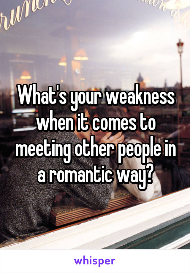 What's your weakness when it comes to meeting other people in a romantic way?