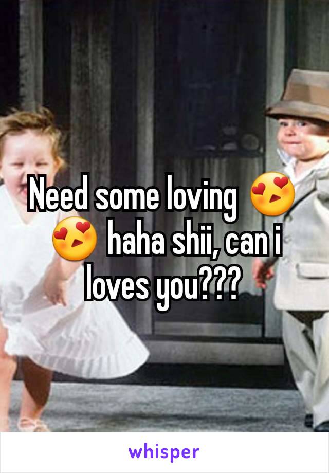 Need some loving 😍😍 haha shii, can i loves you???