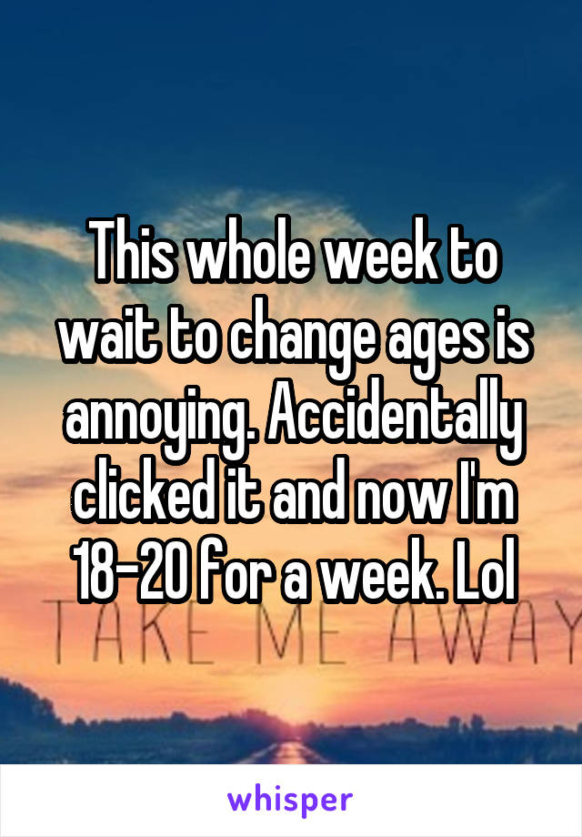 This whole week to wait to change ages is annoying. Accidentally clicked it and now I'm 18-20 for a week. Lol