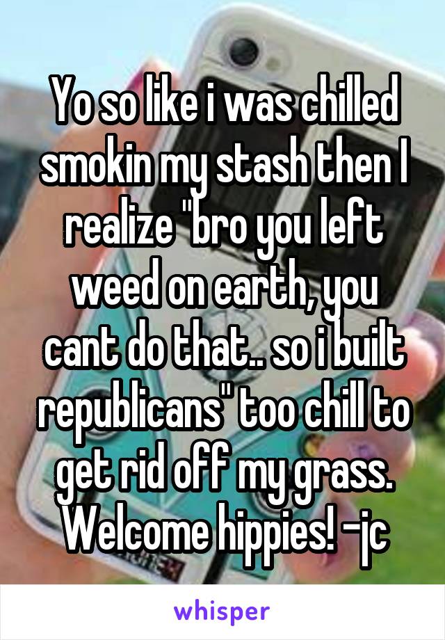 Yo so like i was chilled smokin my stash then I realize "bro you left weed on earth, you cant do that.. so i built republicans" too chill to get rid off my grass. Welcome hippies! -jc