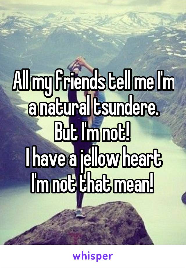 All my friends tell me I'm a natural tsundere.
But I'm not! 
I have a jellow heart I'm not that mean! 