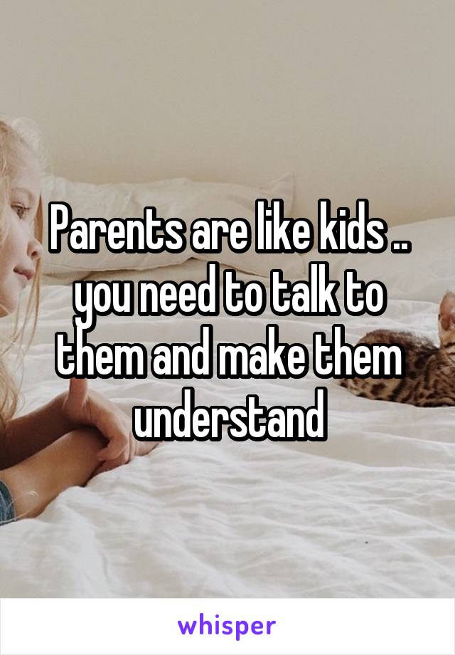 Parents are like kids .. you need to talk to them and make them understand