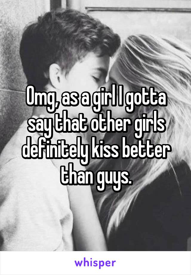 Omg, as a girl I gotta say that other girls definitely kiss better than guys.