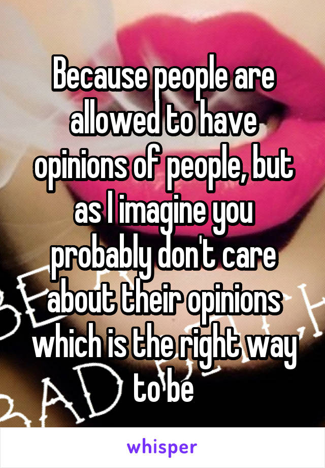 Because people are allowed to have opinions of people, but as I imagine you probably don't care about their opinions which is the right way to be