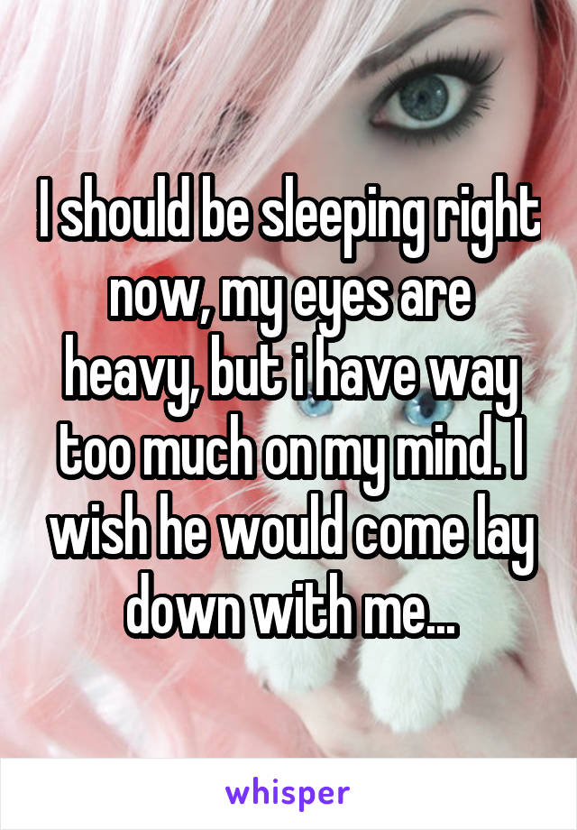 I should be sleeping right now, my eyes are heavy, but i have way too much on my mind. I wish he would come lay down with me...