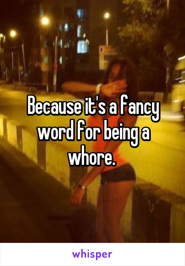 Because it's a fancy word for being a whore. 