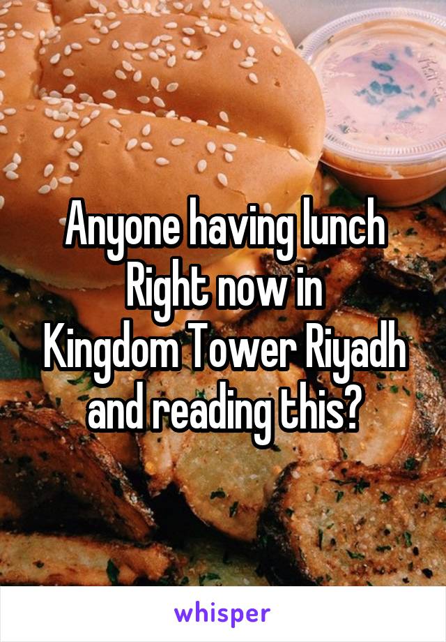 Anyone having lunch Right now in
Kingdom Tower Riyadh and reading this?