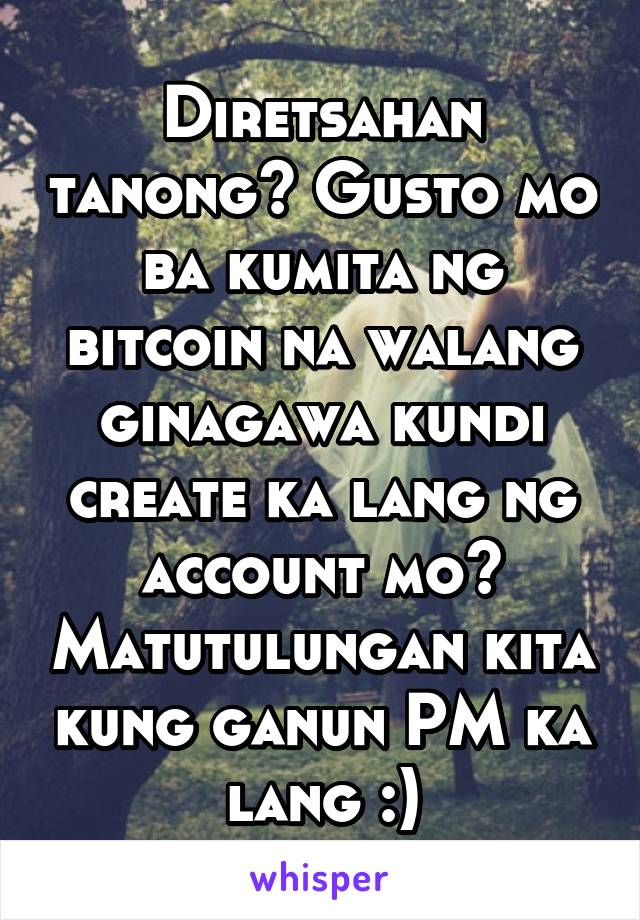 Diretsahan tanong? Gusto mo ba kumita ng bitcoin na walang ginagawa kundi create ka lang ng account mo? Matutulungan kita kung ganun PM ka lang :)