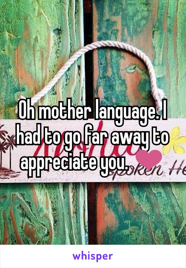 Oh mother language. I had to go far away to appreciate you. ❤