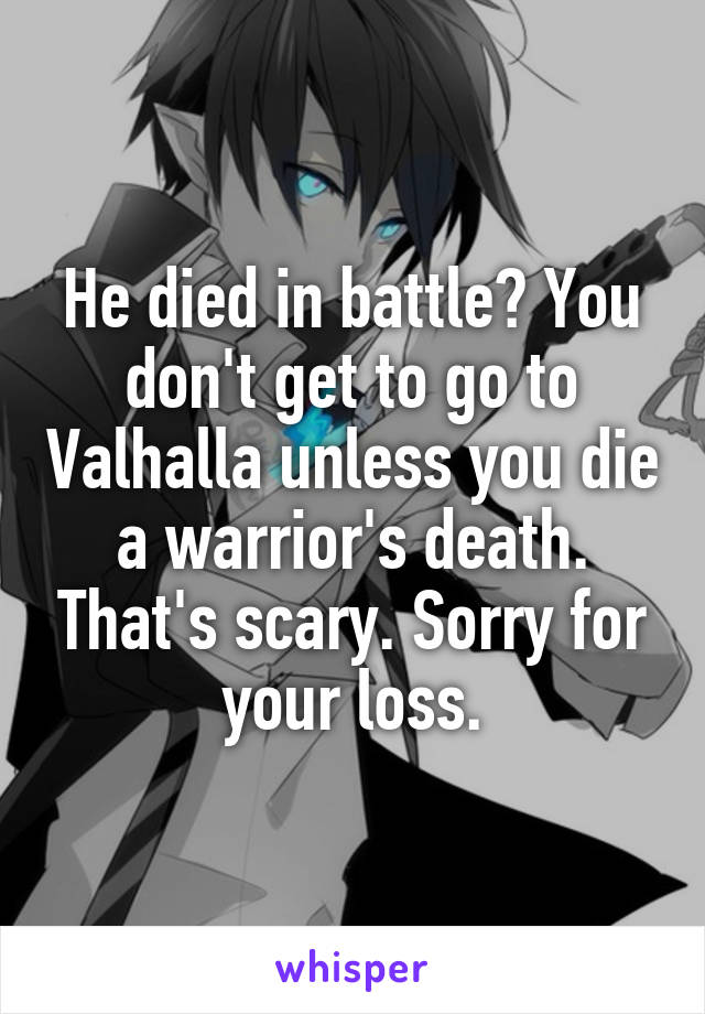 He died in battle? You don't get to go to Valhalla unless you die a warrior's death. That's scary. Sorry for your loss.