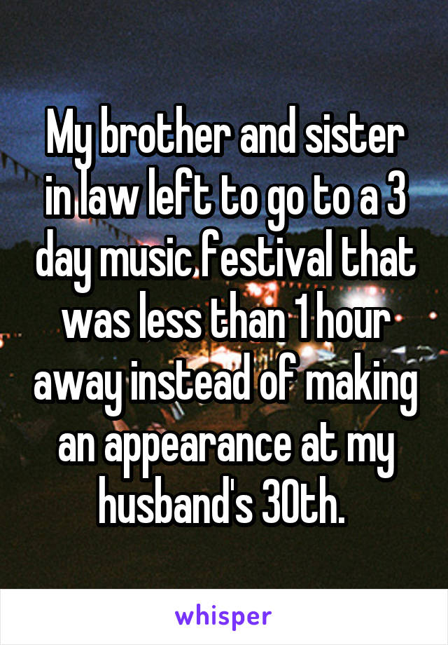 My brother and sister in law left to go to a 3 day music festival that was less than 1 hour away instead of making an appearance at my husband's 30th. 