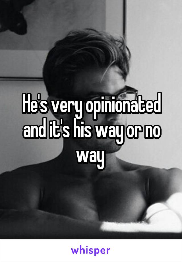 He's very opinionated and it's his way or no way 