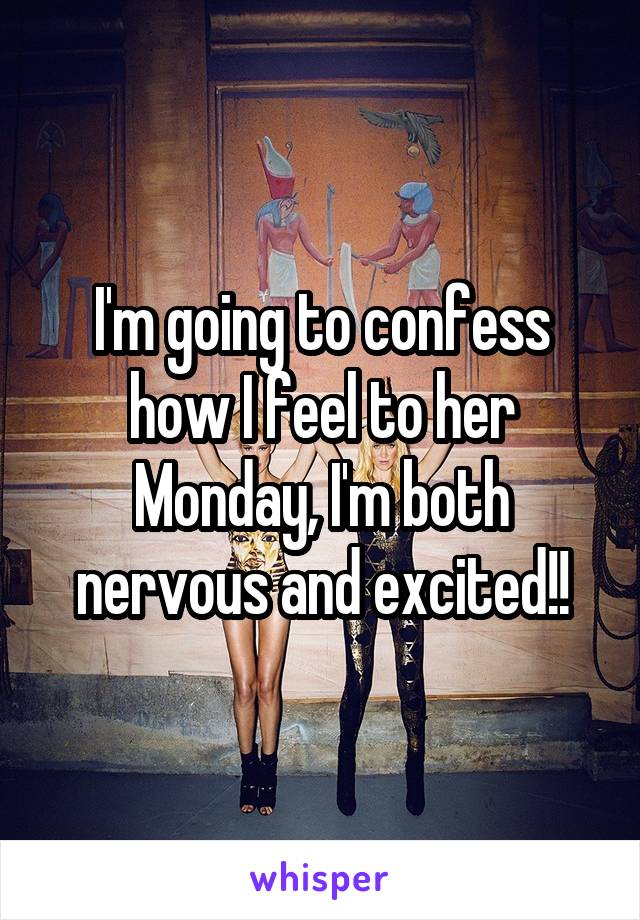 I'm going to confess how I feel to her Monday, I'm both nervous and excited!!