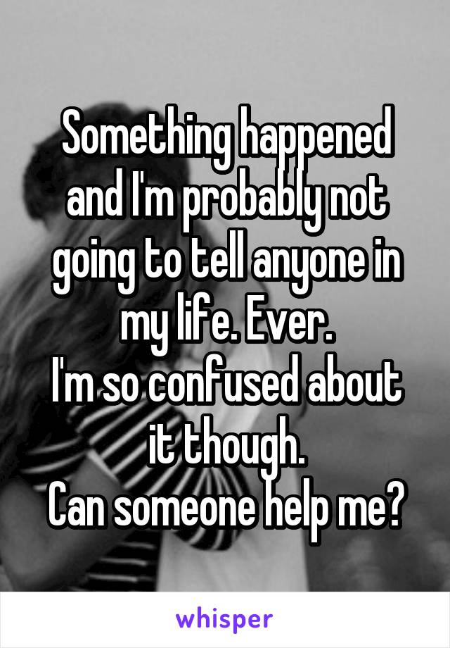 Something happened and I'm probably not going to tell anyone in my life. Ever.
I'm so confused about it though.
Can someone help me?