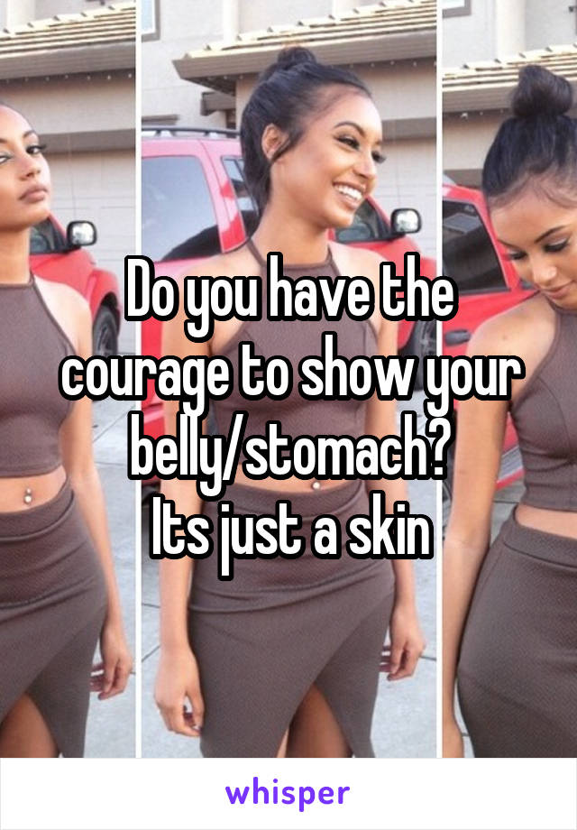 Do you have the courage to show your belly/stomach?
Its just a skin