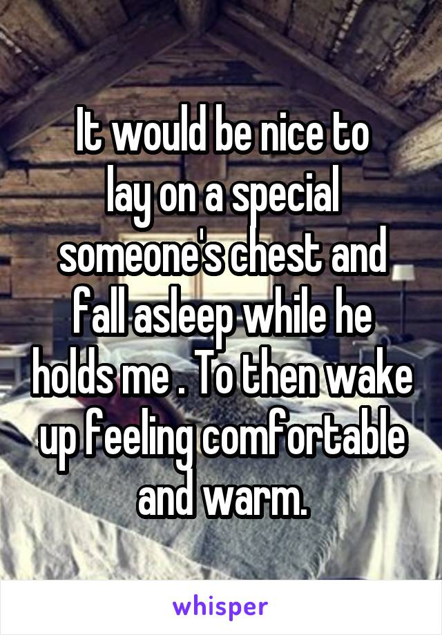 It would be nice to
lay on a special someone's chest and fall asleep while he holds me . To then wake up feeling comfortable and warm.