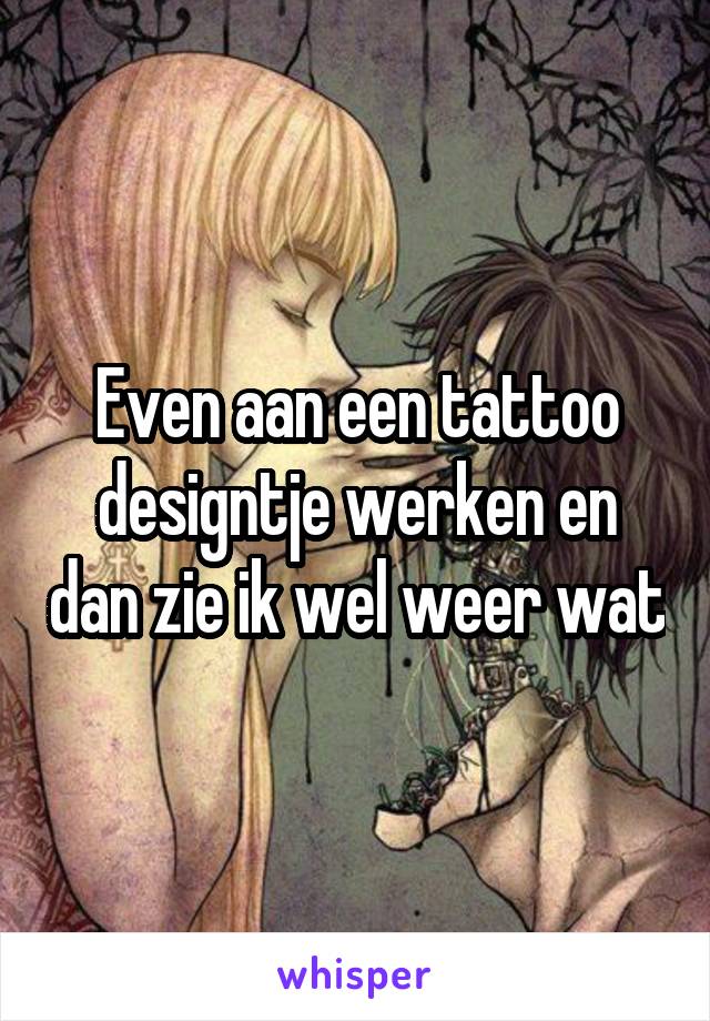 Even aan een tattoo designtje werken en dan zie ik wel weer wat