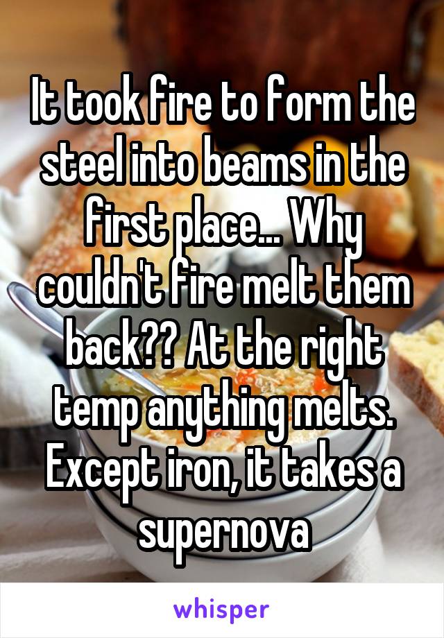 It took fire to form the steel into beams in the first place... Why couldn't fire melt them back?? At the right temp anything melts.
Except iron, it takes a supernova