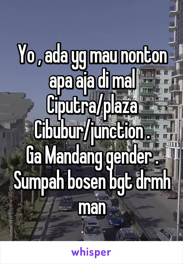 Yo , ada yg mau nonton apa aja di mal Ciputra/plaza Cibubur/junction .
Ga Mandang gender . Sumpah bosen bgt drmh man