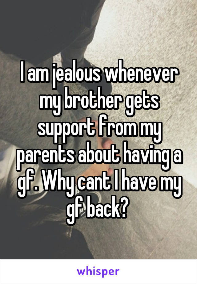 I am jealous whenever my brother gets support from my parents about having a gf. Why cant I have my gf back? 