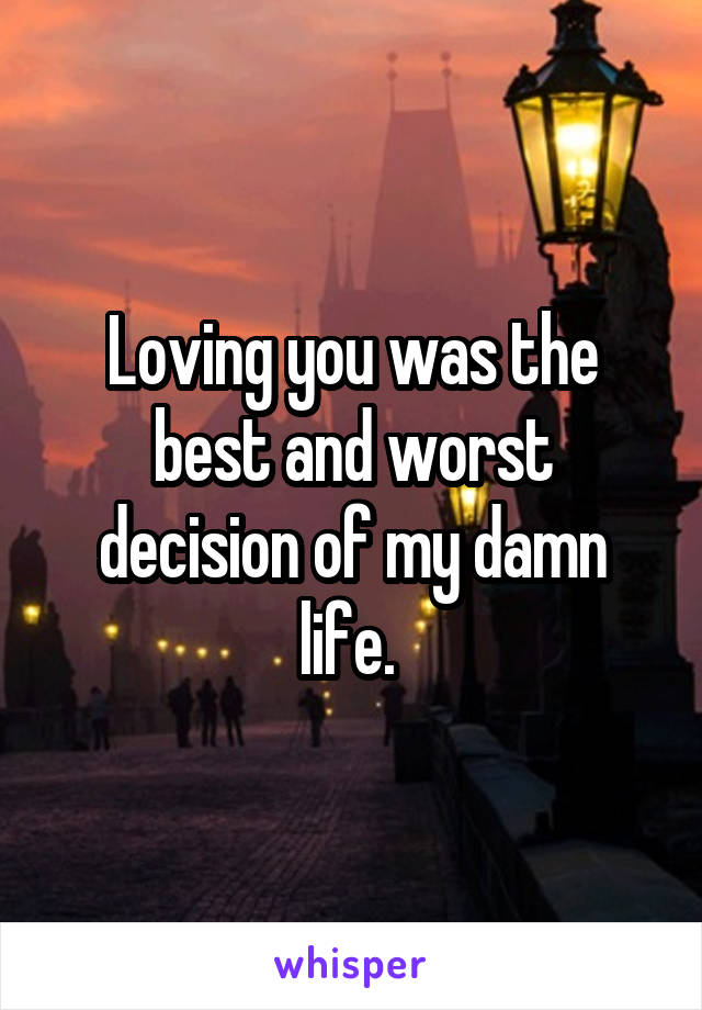 Loving you was the best and worst decision of my damn life. 